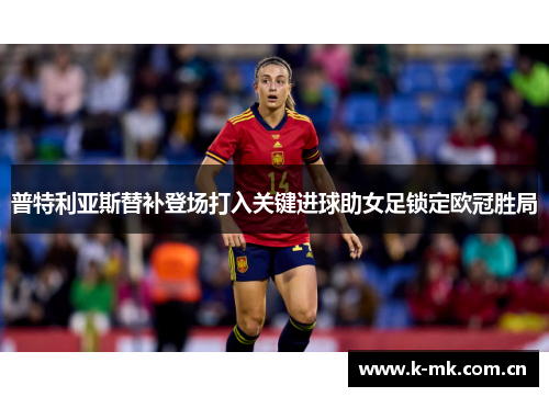 普特利亚斯替补登场打入关键进球助女足锁定欧冠胜局 普特利亚斯替补登场打入关键进球助女足锁定欧冠胜局