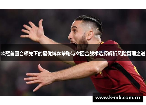 欧冠首回合领先下的最优博弈策略与次回合战术选择解析风险管理之道 欧冠首回合领先下的最优博弈策略与次回合战术选择解析风险管理之道