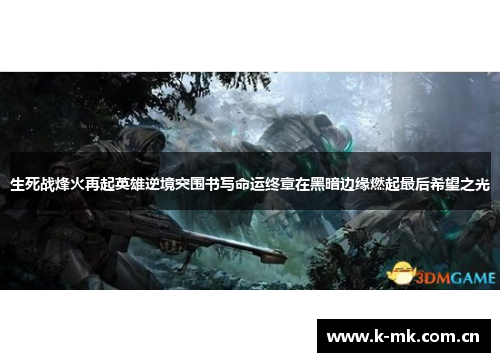 生死战烽火再起英雄逆境突围书写命运终章在黑暗边缘燃起最后希望之光 生死战烽火再起英雄逆境突围书写命运终章在黑暗边缘燃起最后希望之光
