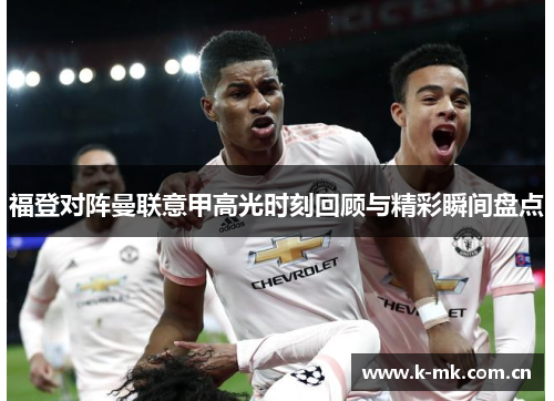 福登对阵曼联意甲高光时刻回顾与精彩瞬间盘点 福登对阵曼联意甲高光时刻回顾与精彩瞬间盘点