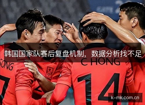 韩国国家队赛后复盘机制,数据分析找不足 韩国国家队赛后复盘机制,数据分析找不足