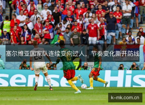 塞尔维亚国家队连续变向过人,节奏变化撕开防线 塞尔维亚国家队连续变向过人,节奏变化撕开防线