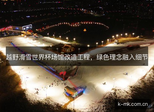 越野滑雪世界杯场馆改造工程,绿色理念融入细节 越野滑雪世界杯场馆改造工程,绿色理念融入细节